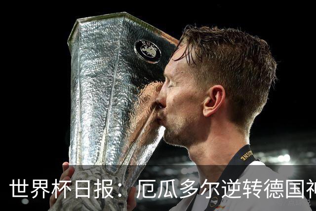 世界杯日报：厄瓜多尔逆转德国神奇出线 日本晋级将战巴西