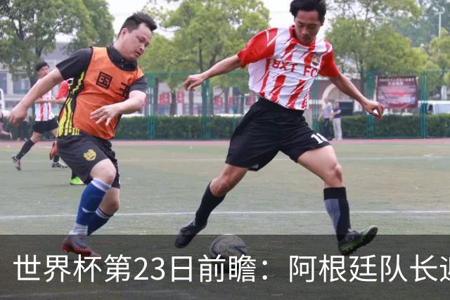 世界杯第23日前瞻：阿根廷队长迎历史之夜 卫冕冠军PK大黑马