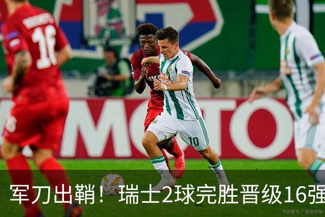 军刀出鞘！瑞士2球完胜晋级16强 时隔88年淘汰赛赢球