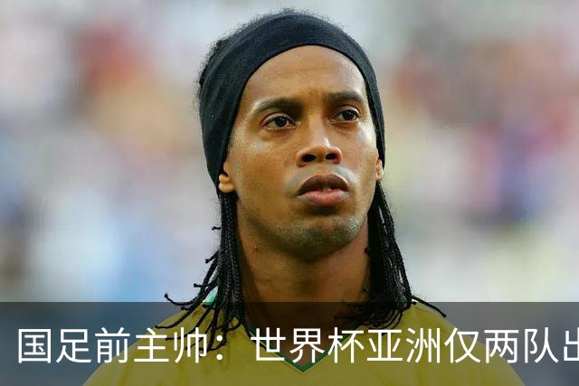 国足前主帅：世界杯亚洲仅两队出线并不意外