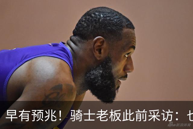早有预兆！骑士老板此前采访：也许将迎回老詹 6月30日前我不能说