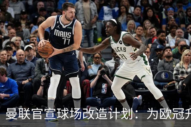曼联官宣球场改造计划：为欧冠升级替补席并更换全新草皮