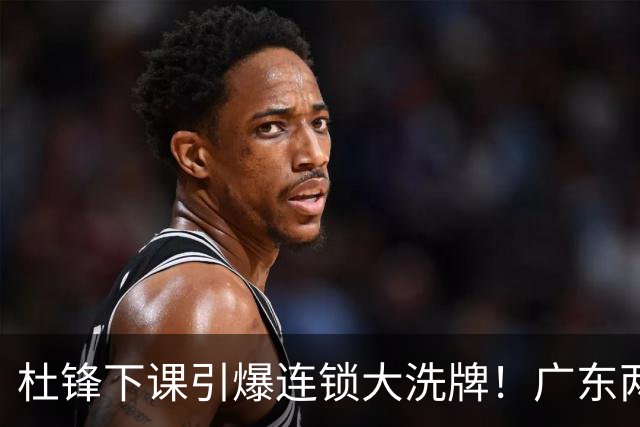 杜锋下课引爆连锁大洗牌！广东两人稳留队，五人恐将无缘续约