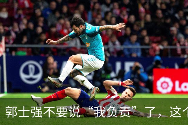 郭士强不要说“我负责”了，这个责你负不起，因为对中国男篮的伤害是灾难性的