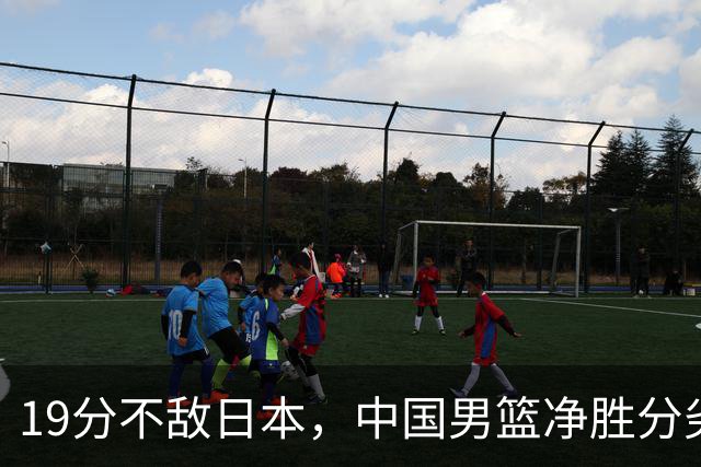 19分不敌日本，中国男篮净胜分劣势，杨瀚森9+7，郭士强用人保守