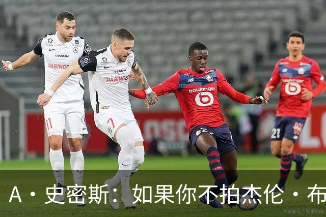 A·史密斯：如果你不拍杰伦·布朗马屁 他就觉得你在黑他